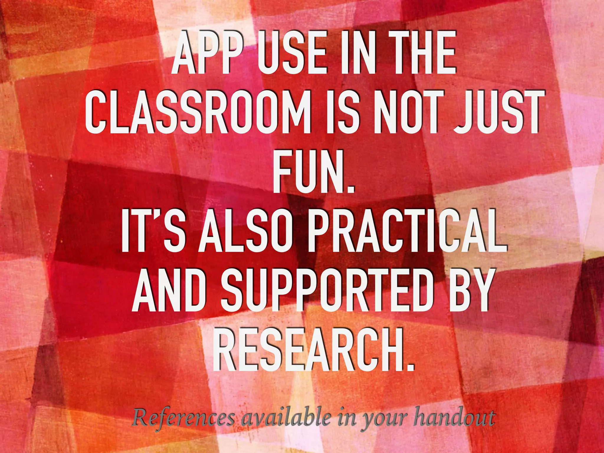 APP USE IN THE
CLASSROOM IS NOT JUST
FUN.
IT’S ALSO PRACTICAL
AND SUPPORTED BY
RESEARCH.
References available in your handout
 