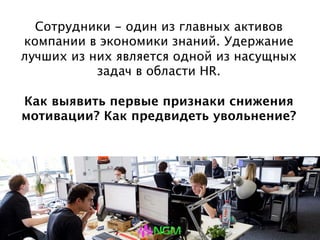 Сотрудники - один из главных активов компании в
экономики знаний. Удержание лучших из них
является одной из насущных задач в области HR.
Как выявить первые признаки снижения
мотивации? Как предвидеть увольнение?
 