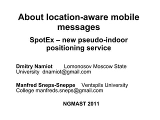About location-aware mobile messages SpotEx – new pseudo-indoor positioning service Dmitry Namiot   Lomonosov Moscow State University  [email_address] Manfred Sneps-Sneppe     Ventspils University College manfreds.sneps@gmail.com  NGMAST  2011 