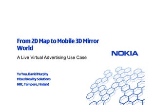 From 2D Map to Mobile 3D Mirror
World
A Live Virtual Advertising Use Case


Yu You, David Murphy
Mixed Reality Solutions
NRC, Tampere, Finland
 