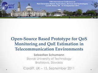 Open-­‐‑Source  Based  Prototype  for  QoS  
Monitoring  and  QoE  Estimation  in  
Telecommunication  Environments  	
Sebastian Schumann
Slovak University of Technology
Bratislava, Slovakia
Cardiff, UK – 15. September 2011
 