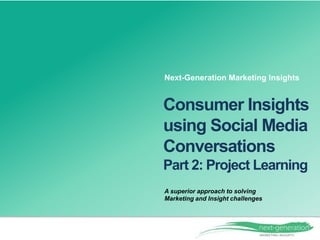 A superior approach to solving
Marketing and Insight challenges
Consumer Insights
using Social Media
Conversations
Part 2: Project Learning
Next-Generation Marketing Insights
 