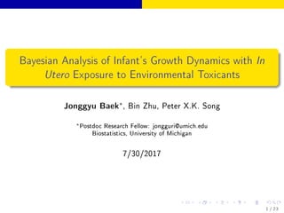Bayesian Analysis of Infant's Growth Dynamics with In
Utero Exposure to Environmental Toxicants
Jonggyu Baek∗, Bin Zhu, Peter X.K. Song
∗Postdoc Research Fellow: jongguri@umich.edu
Biostatistics, University of Michigan
7/30/2017
1 / 23
 