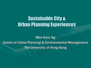Sustainable City &
Urban Planning Experiences
Mee Kam Ng
Centre of Urban Planning & Environmental Management
The University of Hong Kong
 