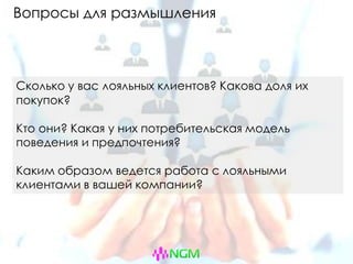 Вопросы для размышления
Сколько у вас лояльных клиентов? Какова доля их
покупок?
Кто они? Какая у них потребительская модель
поведения и предпочтения?
Каким образом ведется работа с лояльными
клиентами в вашей компании?
 