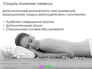 Создать полезные сервисы
Дополнительные возможности, расширяющие
традиционную модель взаимодействия с компанией.
• Удобство совершения покупок
• Дополнительные опции
• Специальные условия обслуживания
 