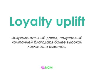 Loyalty uplift
Инкрементальный доход, получаемый
компанией благодаря более высокой
лояльности клиентов.
 