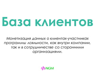База клиентов
Монетизация данных о клиентах-участниках
программы лояльности, как внутри компании,
так и в сотрудничестве со сторонними
организациями.
 