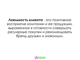 Лояльность клиента - это позитивное
восприятие компании и ее продукции,
выраженное в готовности совершать
регулярные покупки и рекомендовать
бренд друзьям и знакомым.
 