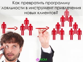 Как превратить программу
лояльности в инструмент привлечения
новых клиентов?
 