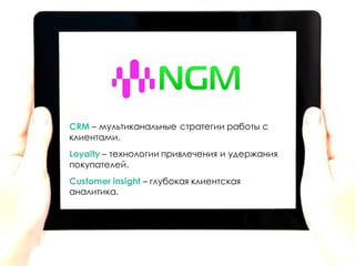 Фокин Михаил
Управляющий партнер
E-mail: mvfokin@ngmsys.com
ngmsys.com
CRM – мультиканальные стратегии работы с
клиентами.
Loyalty – технологии привлечения и удержания
покупателей.
Customer insight – глубокая клиентская
аналитика.
 