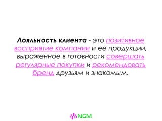 Лояльность клиента - это позитивное
восприятие компании и ее продукции,
выраженное в готовности совершать
регулярные покупки и рекомендовать
бренд друзьям и знакомым.
 