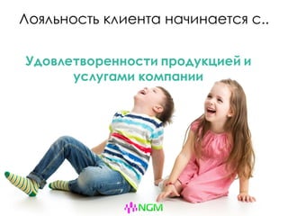Лояльность клиента начинается с..
Удовлетворенности продукцией и
услугами компании
 