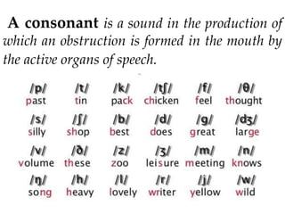 A consonant is a sound in the production of
which an obstruction is formed in the mouth by
the active organs of speech.
 