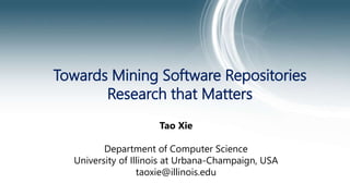 Towards Mining Software Repositories
Research that Matters
Tao Xie
Department of Computer Science
University of Illinois at Urbana-Champaign, USA
taoxie@illinois.edu
 