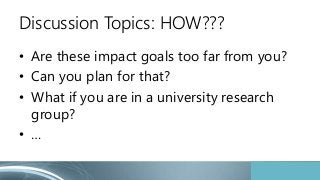 Discussion Topics: HOW???
• Are these impact goals too far from you?
• Can you plan for that?
• What if you are in a unive...