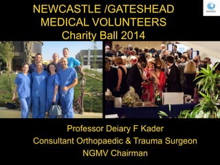 NEWCASTLE /GATESHEAD
MEDICAL VOLUNTEERS
Charity Ball 2014
Professor Deiary F Kader
Consultant Orthopaedic & Trauma Surgeon...