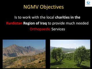 NGMV Objectives
Is to work with the local charities in the
Kurdistan Region of Iraq to provide much needed
Orthopaedic Ser...