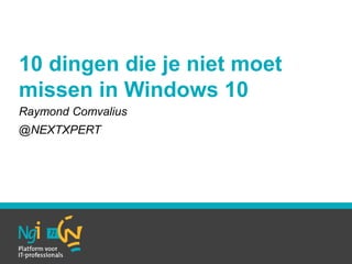 10 dingen die je niet moet
missen in Windows 10
Raymond Comvalius
@NEXTXPERT
 