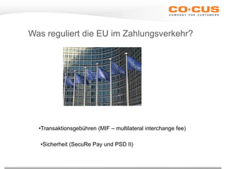 Was reguliert die EU im Zahlungsverkehr?
•Transaktionsgebühren (MIF – multilateral interchange fee)
•Sicherheit (SecuRe Pay und PSD II)
 
