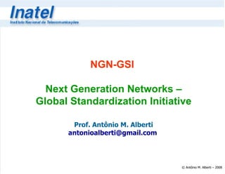 NGN-GSI

  Next Generation Networks –
Global Standardization Initiative

       Prof. Antônio M. Alberti
      antonioalberti@gmail.com



                                  © Antônio M. Alberti – 2008
 