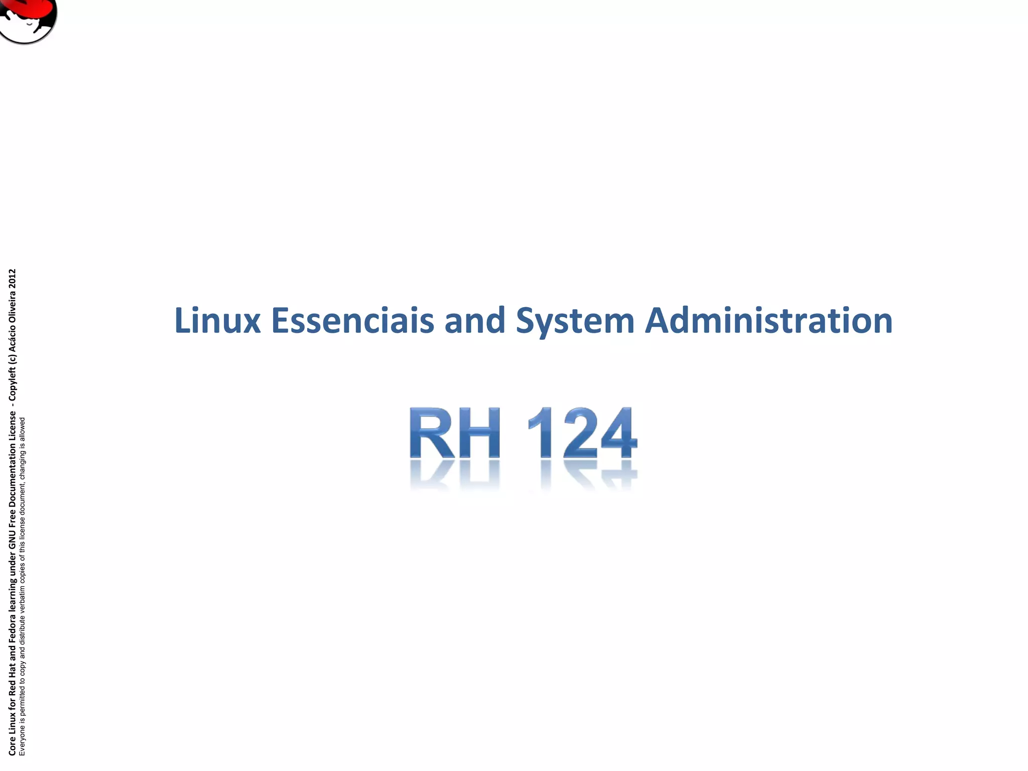 CoreLinuxforRedHatandFedoralearningunderGNUFreeDocumentationLicense-Copyleft(c)AcácioOliveira2012
Everyoneispermittedtocopyanddistributeverbatimcopiesofthislicensedocument,changingisallowed
Linux Essenciais and System Administration
 