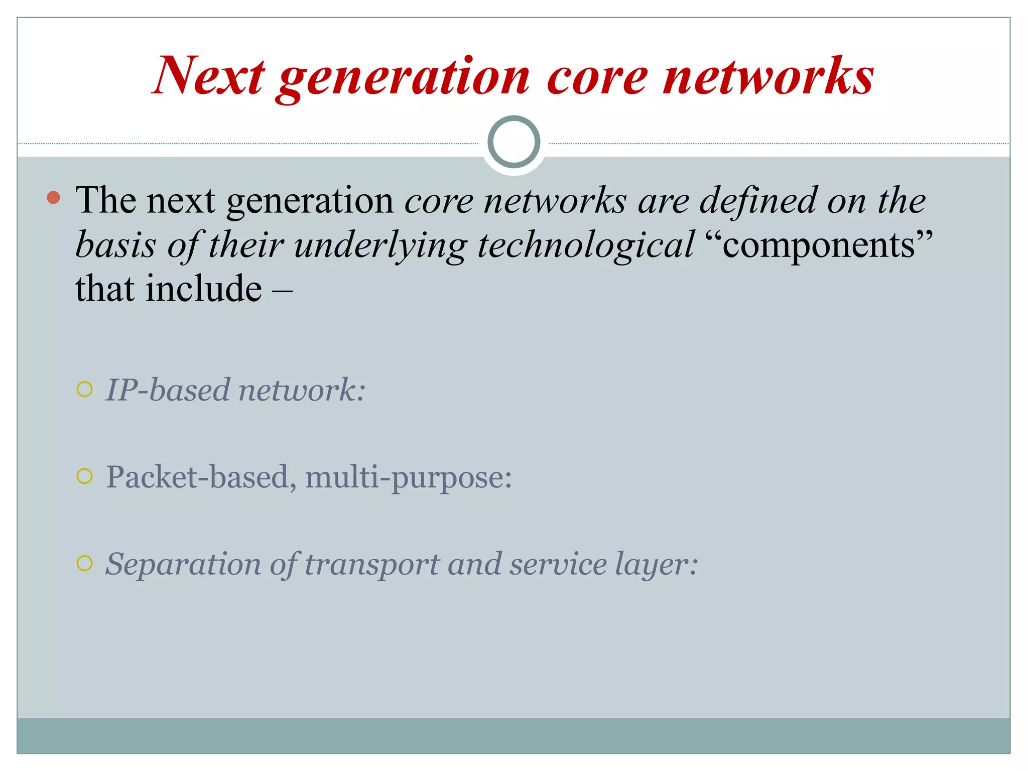 Next generation core networks The next generation  core networks are defined on the basis of their underlying technological  “components” that include –  IP-based network: Packet-based, multi-purpose: Separation of transport and service layer: 