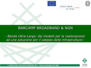 BARCAMP BROADBAND & NGN - Banda Ultra-Larga: dai modelli per la realizzazione  ad una soluzione per il catasto delle infrastrutture - 