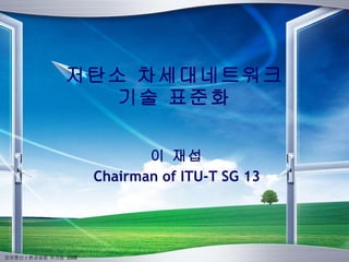 저탄소 차세대네트워크 기술 표준화 이 재섭 Chairman of ITU-T SG 13 