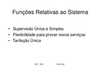 PCT - TEC COTUCA
Funções Relativas ao Sistema
• Supervisão Única e Simples
• Flexibilidade para prover novos serviços
• Tarifação Única
 