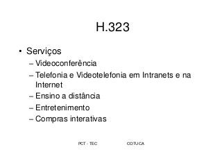 PCT - TEC COTUCA
H.323
• Serviços
– Videoconferência
– Telefonia e Videotelefonia em Intranets e na
Internet
– Ensino a distância
– Entretenimento
– Compras interativas
 