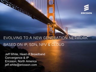 Commercial in confidence | EAB-14:062640 Uen Uen, Rev A | 2013-10-22 | Page 1 
Evolving to a new generation Network 
based on IP, SDN, NFV & Cloud 
Jeff White, Head of Broadband 
Convergence & IP 
Ericsson, North America 
jeff.white@ericsson.com 
 