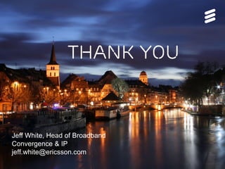 THANK YOU 
Jeff White, Head of Broadband 
Convergence & IP 
jeff.white@ericsson.com 
 