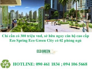 HOTLINE: 090 461 1834 ; 094 106 5668
Chỉ cần có 300 triệu vnd, sở hữu ngay căn hộ cao cấp
Eco Spring Eco Green City có 02 phòng ngủ
 