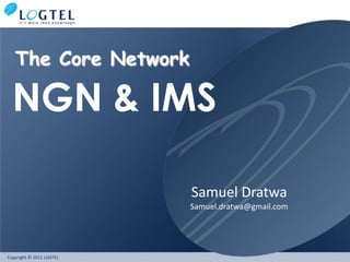 The Core Network

  NGN & IMS

                          Samuel Dratwa
                          Samuel.dratwa@gmail.com




Copyright © 2011 LOGTEL
 
