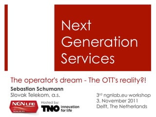 The operator's dream - The OTT's reality?!
Sebastian Schumann
Slovak Telekom, a.s.
Next
Generation
Services
3rd ngnlab.eu workshop
3. November 2011
Delft, The Netherlands
Hosted by:
 