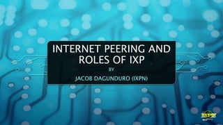 INTERNET PEERING AND
ROLES OF IXP
BY
JACOB DAGUNDURO (IXPN)
 