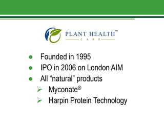 ● Founded in 1995
● IPO in 2006 on London AIM
● All “natural” products
 Myconate®
 Harpin Protein Technology
™
 