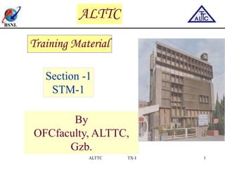 BSNL
ALTTC TX-I 1
Training Material
Section -1
STM-1
By
OFCfaculty, ALTTC,
Gzb.
ALTTC
 