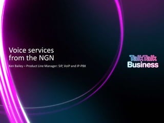 Voice services
    from the NGN
    Ken Bailey – Product Line Manager: SIP, VoIP and IP-PBX




This document is designed for on-screen presentation and is uncontrolled if printed.
 