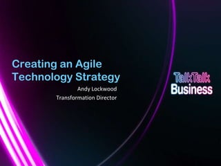 Creating an Agile
    Technology Strategy
                                                               Andy Lockwood
                                                       Transformation Director




This document is designed for on-screen presentation and is uncontrolled if printed.
 