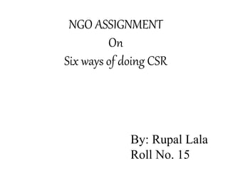 NGO ASSIGNMENT 
On 
Six ways of doing CSR 
By: Rupal Lala 
Roll No. 15 
 