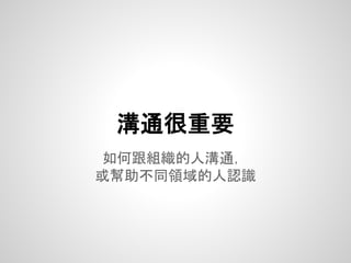如何跟組織的人溝通，
或幫助不同領域的人認識
溝通很重要
 