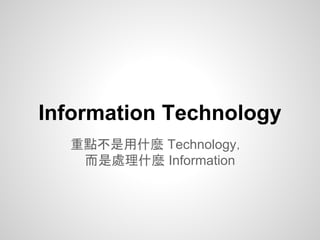 Information Technology
重點不是用什麼 Technology，
而是處理什麼 Information
 