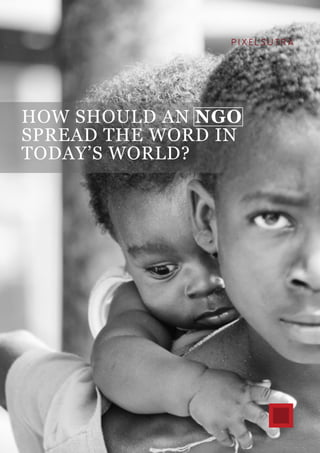 HOW SHOULD AN NGO
SPREAD THE WORD IN
TODAY’S WORLD?
P I X E L S U T R A
 