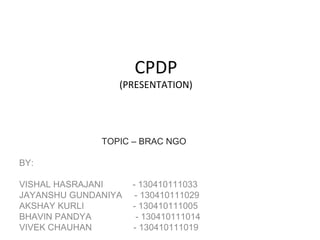 CPDP
(PRESENTATION)
TOPIC – BRAC NGO
BY:
VISHAL HASRAJANI - 130410111033
JAYANSHU GUNDANIYA - 130410111029
AKSHAY KURLI - 130410111005
BHAVIN PANDYA - 130410111014
VIVEK CHAUHAN - 130410111019
 