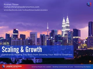 Constraints Holding You Back from Growing Your NGO to Greatness
Scaling & Growth
Roshan Thiran
roshan.thiran@leaderonomics.com
www.facebook.com/roshanthiran.leaderonomics
 