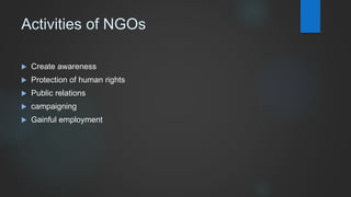 Activities of NGOs
 Create awareness
 Protection of human rights
 Public relations
 campaigning
 Gainful employment
 