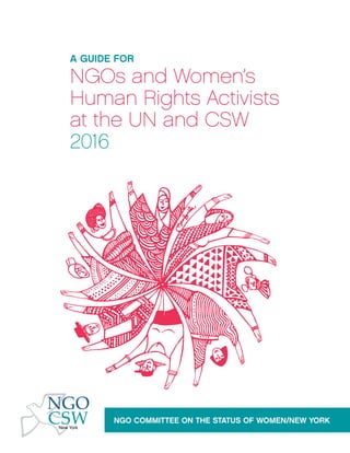 NGO COMMITTEE ON THE STATUS OF WOMEN/NEW YORK
NGOs and Women’s
Human Rights Activists
at the UN and CSW
2016
A GUIDE FOR
 