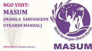 NGO VISIT:
MASUM
(MAHILA SARVANGEEN
UTKARSH MANDAL)
PRESENTED BY: Shubham Ahirwar
 